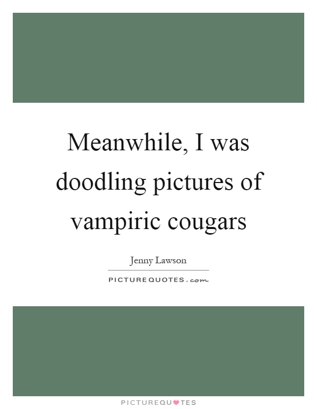 Meanwhile, I was doodling pictures of vampiric cougars Picture Quote #1