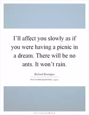 I’ll affect you slowly as if you were having a picnic in a dream. There will be no ants. It won’t rain Picture Quote #1