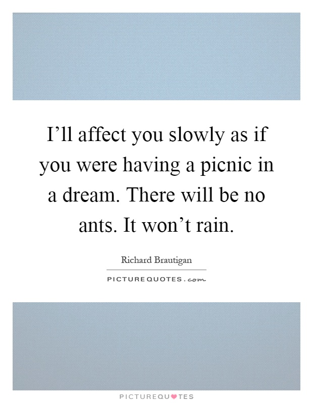 I'll affect you slowly as if you were having a picnic in a dream. There will be no ants. It won't rain Picture Quote #1