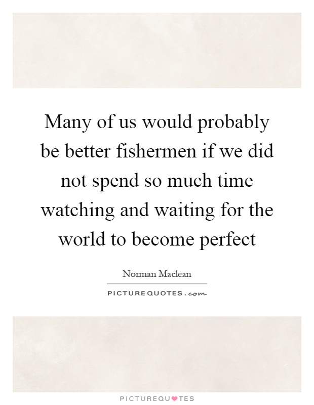 Many of us would probably be better fishermen if we did not spend so much time watching and waiting for the world to become perfect Picture Quote #1