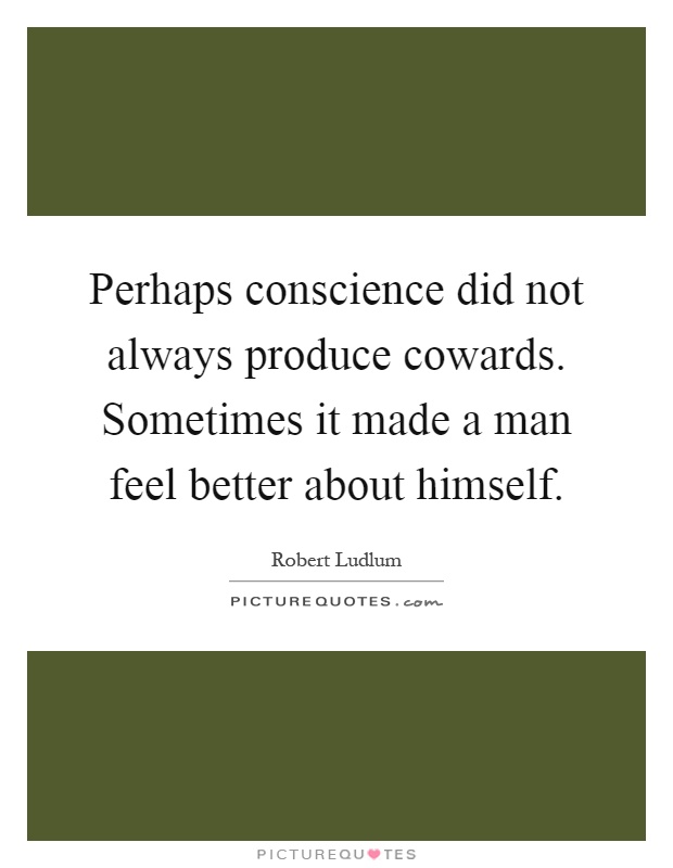 Perhaps conscience did not always produce cowards. Sometimes it made a man feel better about himself Picture Quote #1