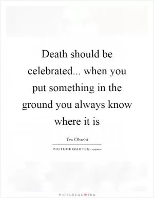 Death should be celebrated... when you put something in the ground you always know where it is Picture Quote #1