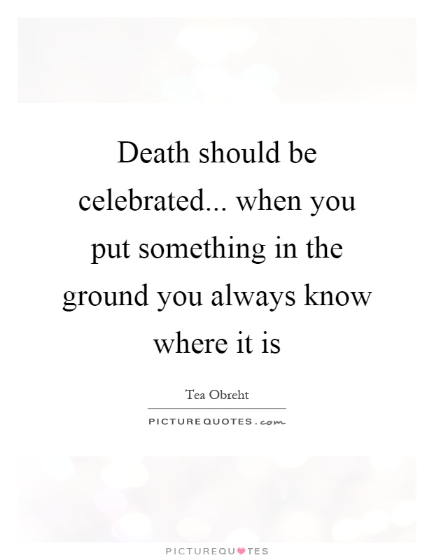 Death should be celebrated... when you put something in the ground you always know where it is Picture Quote #1