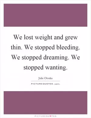 We lost weight and grew thin. We stopped bleeding. We stopped dreaming. We stopped wanting Picture Quote #1
