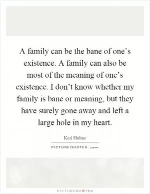 A family can be the bane of one’s existence. A family can also be most of the meaning of one’s existence. I don’t know whether my family is bane or meaning, but they have surely gone away and left a large hole in my heart Picture Quote #1