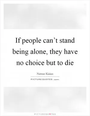 If people can’t stand being alone, they have no choice but to die Picture Quote #1