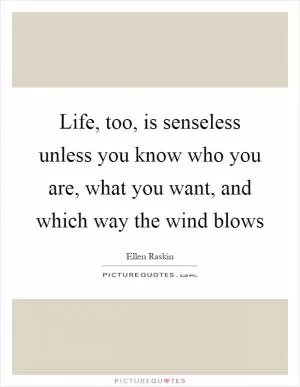Life, too, is senseless unless you know who you are, what you want, and which way the wind blows Picture Quote #1