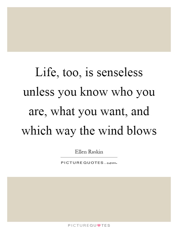 Life, too, is senseless unless you know who you are, what you want, and which way the wind blows Picture Quote #1