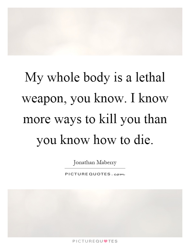 My whole body is a lethal weapon, you know. I know more ways to kill you than you know how to die Picture Quote #1