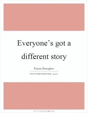 Everyone’s got a different story Picture Quote #1