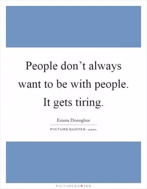 People don’t always want to be with people. It gets tiring Picture Quote #1