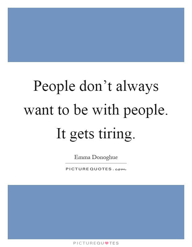 People don't always want to be with people. It gets tiring Picture Quote #1
