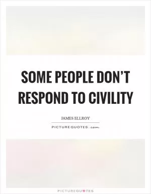 Some people don’t respond to civility Picture Quote #1