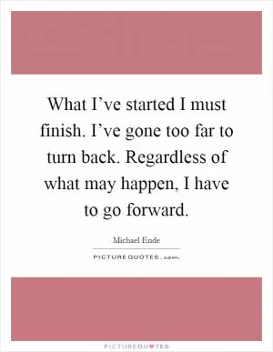 What I’ve started I must finish. I’ve gone too far to turn back. Regardless of what may happen, I have to go forward Picture Quote #1