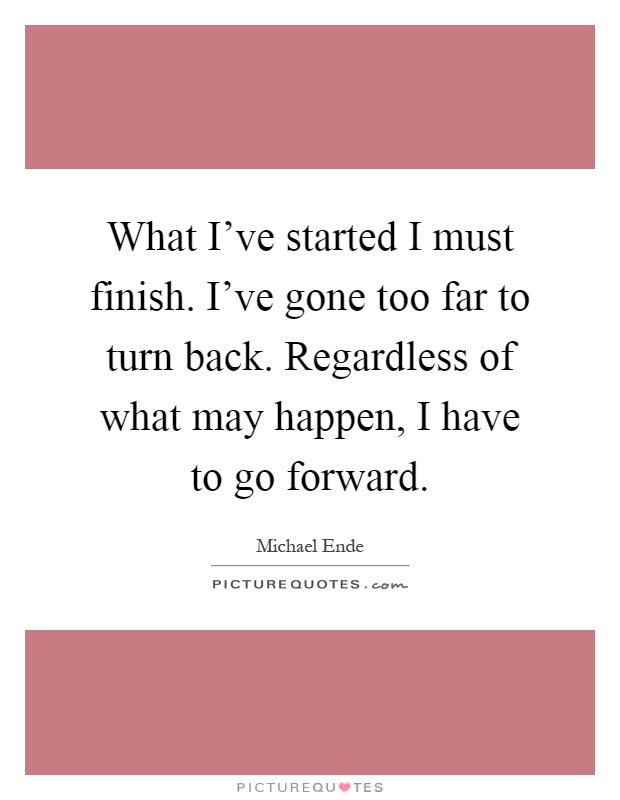 What I've started I must finish. I've gone too far to turn back. Regardless of what may happen, I have to go forward Picture Quote #1