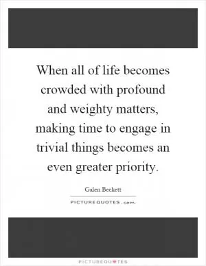 When all of life becomes crowded with profound and weighty matters, making time to engage in trivial things becomes an even greater priority Picture Quote #1