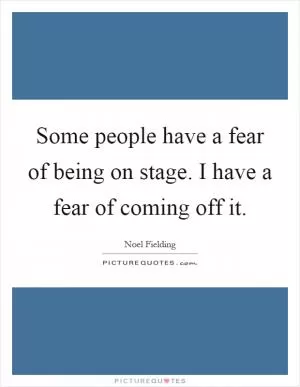 Some people have a fear of being on stage. I have a fear of coming off it Picture Quote #1