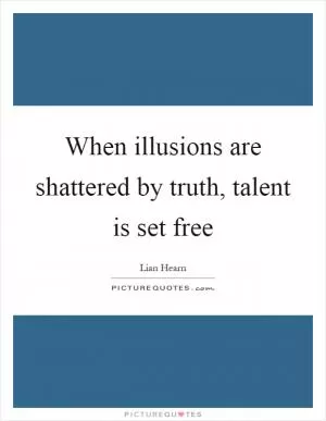 When illusions are shattered by truth, talent is set free Picture Quote #1
