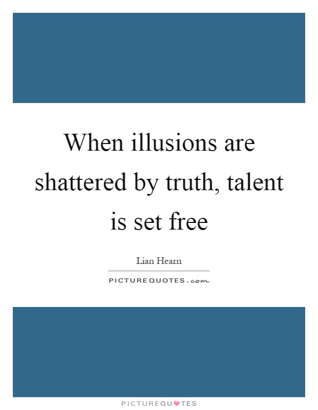 When illusions are shattered by truth, talent is set free Picture Quote #1