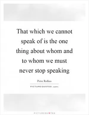 That which we cannot speak of is the one thing about whom and to whom we must never stop speaking Picture Quote #1