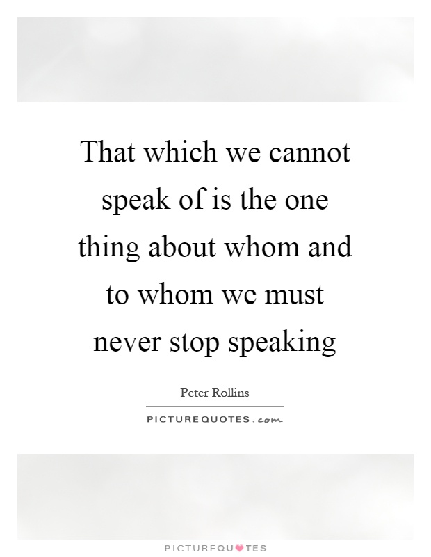 That which we cannot speak of is the one thing about whom and to whom we must never stop speaking Picture Quote #1