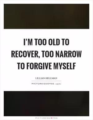 I’m too old to recover, too narrow to forgive myself Picture Quote #1