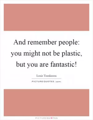 And remember people: you might not be plastic, but you are fantastic! Picture Quote #1