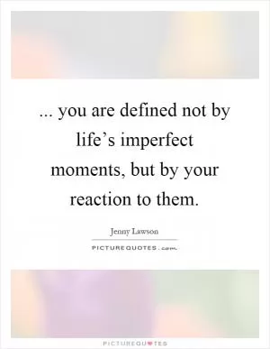 ... you are defined not by life’s imperfect moments, but by your reaction to them Picture Quote #1