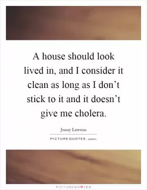 A house should look lived in, and I consider it clean as long as I don’t stick to it and it doesn’t give me cholera Picture Quote #1