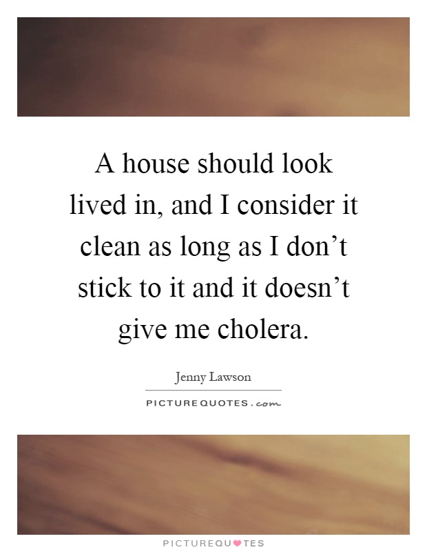 A house should look lived in, and I consider it clean as long as I don't stick to it and it doesn't give me cholera Picture Quote #1