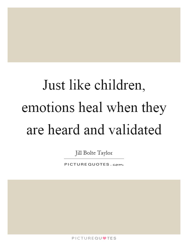 Just like children, emotions heal when they are heard and validated Picture Quote #1