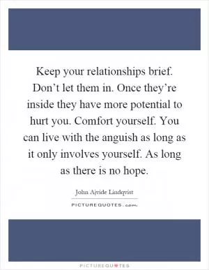 Keep your relationships brief. Don’t let them in. Once they’re inside they have more potential to hurt you. Comfort yourself. You can live with the anguish as long as it only involves yourself. As long as there is no hope Picture Quote #1