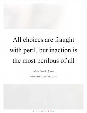 All choices are fraught with peril, but inaction is the most perilous of all Picture Quote #1