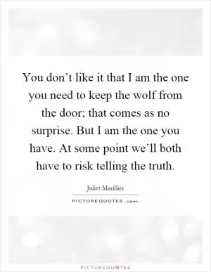 You don’t like it that I am the one you need to keep the wolf from the door; that comes as no surprise. But I am the one you have. At some point we’ll both have to risk telling the truth Picture Quote #1