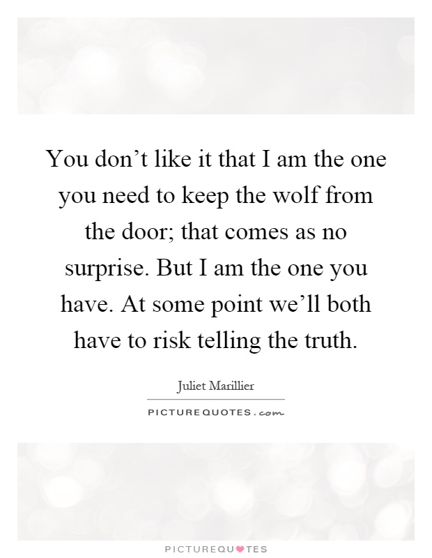 You don't like it that I am the one you need to keep the wolf from the door; that comes as no surprise. But I am the one you have. At some point we'll both have to risk telling the truth Picture Quote #1