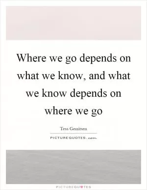 Where we go depends on what we know, and what we know depends on where we go Picture Quote #1