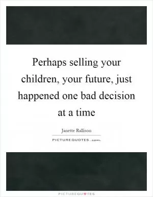 Perhaps selling your children, your future, just happened one bad decision at a time Picture Quote #1