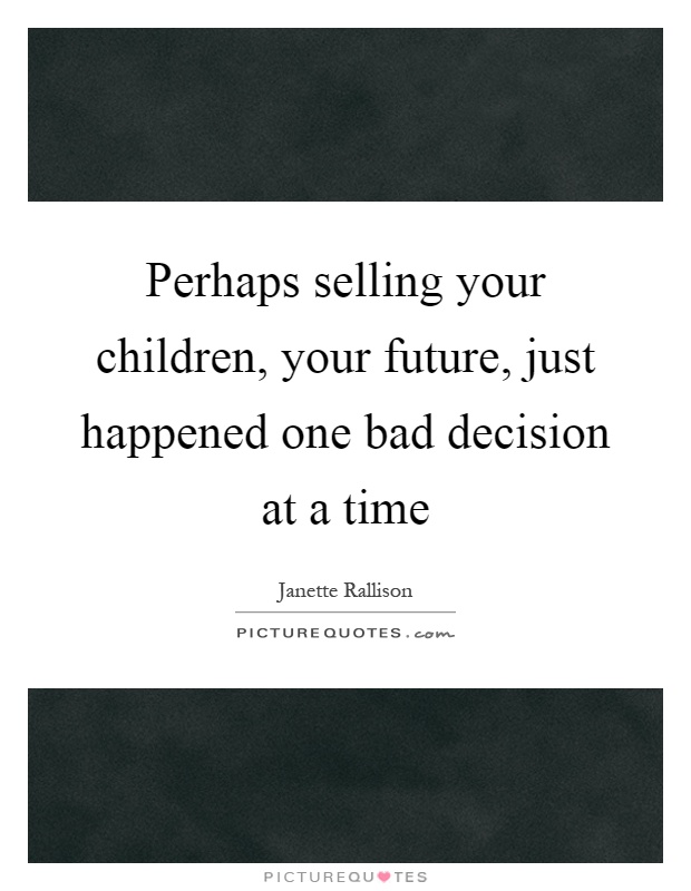 Perhaps selling your children, your future, just happened one bad decision at a time Picture Quote #1