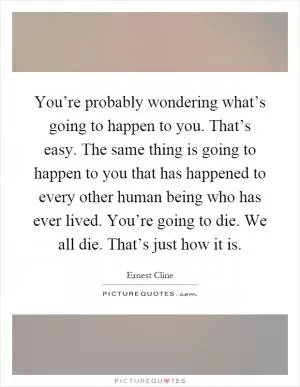 You’re probably wondering what’s going to happen to you. That’s easy. The same thing is going to happen to you that has happened to every other human being who has ever lived. You’re going to die. We all die. That’s just how it is Picture Quote #1