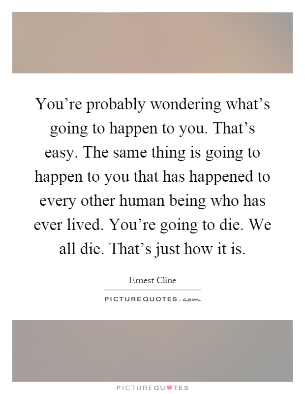 You're probably wondering what's going to happen to you. That's easy. The same thing is going to happen to you that has happened to every other human being who has ever lived. You're going to die. We all die. That's just how it is Picture Quote #1