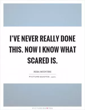 I’ve never really done this. Now I know what scared is Picture Quote #1