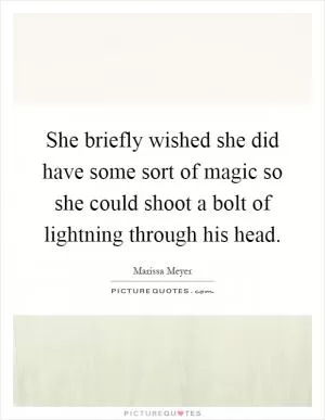 She briefly wished she did have some sort of magic so she could shoot a bolt of lightning through his head Picture Quote #1