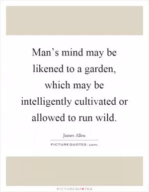 Man’s mind may be likened to a garden, which may be intelligently cultivated or allowed to run wild Picture Quote #1