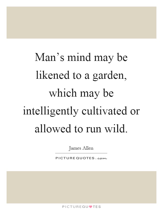 Man's mind may be likened to a garden, which may be intelligently cultivated or allowed to run wild Picture Quote #1