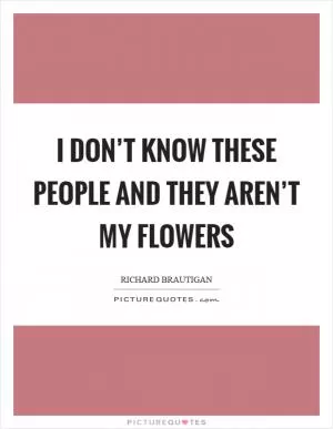 I don’t know these people and they aren’t my flowers Picture Quote #1
