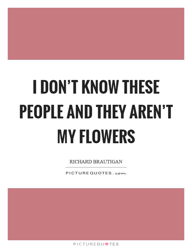I don't know these people and they aren't my flowers Picture Quote #1