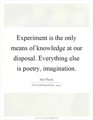 Experiment is the only means of knowledge at our disposal. Everything else is poetry, imagination Picture Quote #1