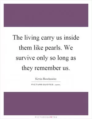 The living carry us inside them like pearls. We survive only so long as they remember us Picture Quote #1