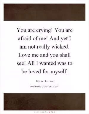 You are crying! You are afraid of me! And yet I am not really wicked. Love me and you shall see! All I wanted was to be loved for myself Picture Quote #1