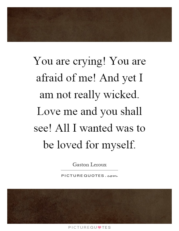 You are crying! You are afraid of me! And yet I am not really wicked. Love me and you shall see! All I wanted was to be loved for myself Picture Quote #1